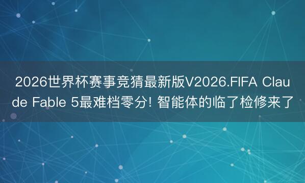 2026世界杯赛事竞猜最新版V2026.FIFA Claude Fable 5最难档零分! 智能体的临了检修来了