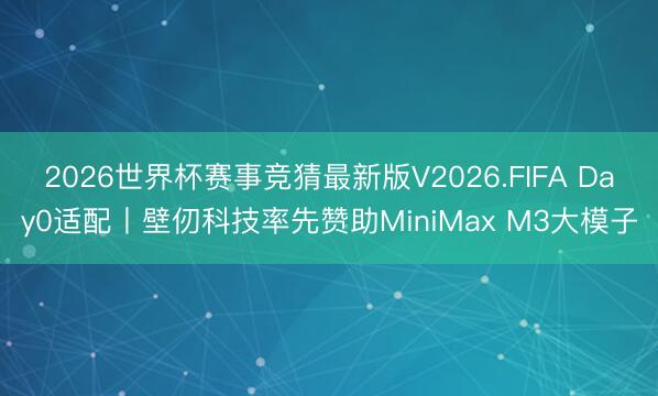 2026世界杯赛事竞猜最新版V2026.FIFA Day0适配丨壁仞科技率先赞助MiniMax M3大模子