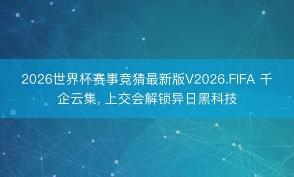2026世界杯赛事竞猜最新版V2026.FIFA 千企云集, 上交会解锁异日黑科技