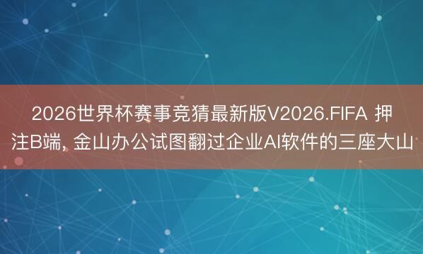2026世界杯赛事竞猜最新版V2026.FIFA 押注B端, 金山办公试图翻过企业AI软件的三座大山