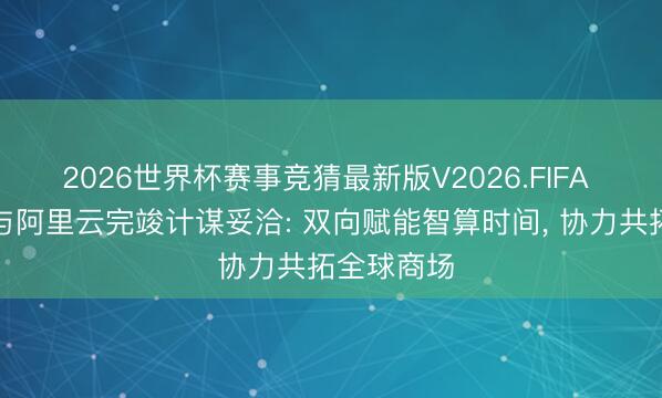 2026世界杯赛事竞猜最新版V2026.FIFA 正泰集团与阿里云完竣计谋妥洽: 双向赋能智算时间, 协力共拓全球商场