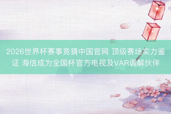 2026世界杯赛事竞猜中国官网 顶级赛场实力鉴证 海信成为全国杯官方电视及VAR调解伙伴