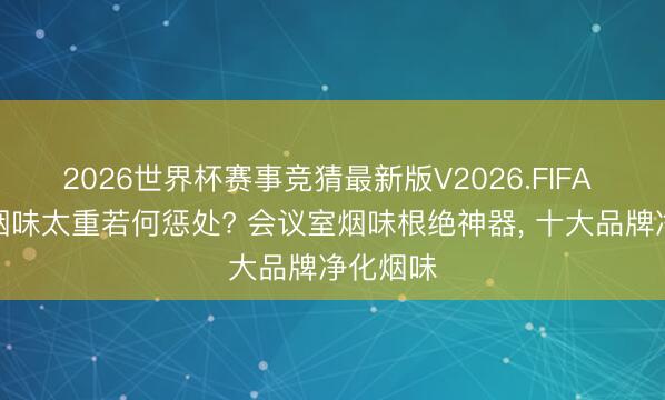 2026世界杯赛事竞猜最新版V2026.FIFA 会议室烟味太重若何惩处? 会议室烟味根绝神器， 十大品牌净化烟味