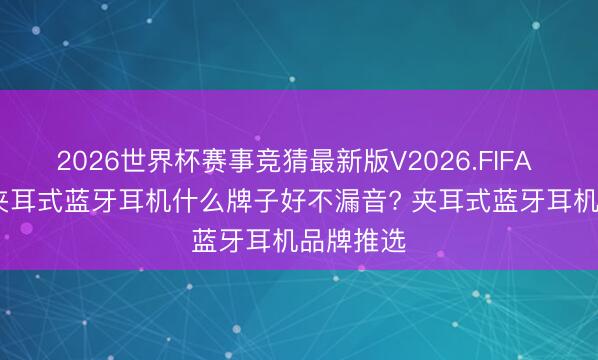 2026世界杯赛事竞猜最新版V2026.FIFA 2026年夹耳式蓝牙耳机什么牌子好不漏音? 夹耳式蓝牙耳机品牌推选