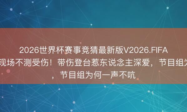 2026世界杯赛事竞猜最新版V2026.FIFA 温峥嵘录制现场不测受伤！带伤登台惹东说念主深爱，节目组为何一声不吭