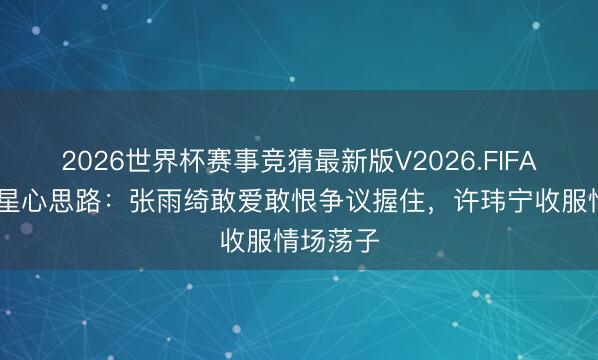 2026世界杯赛事竞猜最新版V2026.FIFA 御姐女星心思路：张雨绮敢爱敢恨争议握住，许玮宁收服情场荡子