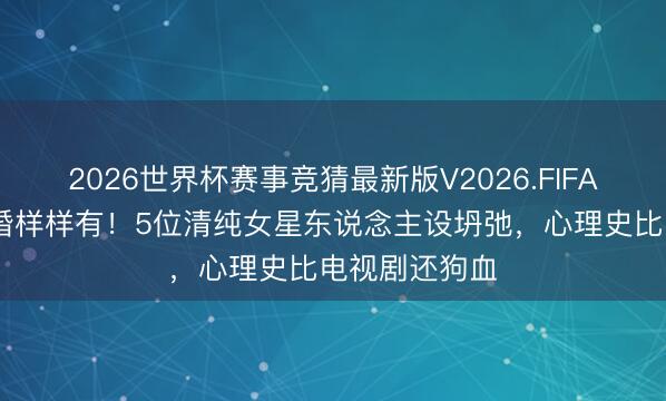 2026世界杯赛事竞猜最新版V2026.FIFA 劈叉插足隐婚样样有！5位清纯女星东说念主设坍弛，心理史比电视剧还狗血