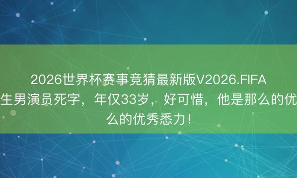 2026世界杯赛事竞猜最新版V2026.FIFA 知名后生男演员死字,年仅33岁,好可惜,他是那么的优秀悉力!