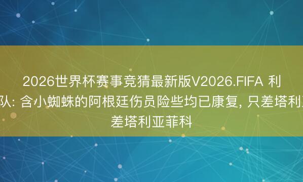2026世界杯赛事竞猜最新版V2026.FIFA 利好! 跟队: 含小蜘蛛的阿根廷伤员险些均已康复, 只差塔利亚菲科