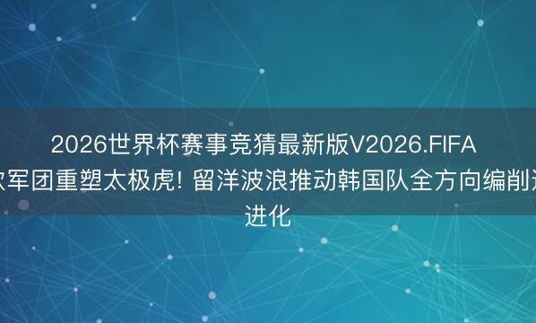 2026世界杯赛事竞猜最新版V2026.FIFA 旅欧军团重塑太极虎! 留洋波浪推动韩国队全方向编削进化