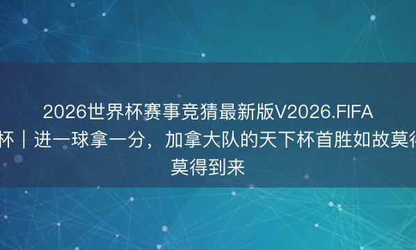 2026世界杯赛事竞猜最新版V2026.FIFA 天下杯｜进一球拿一分，加拿大队的天下杯首胜如故莫得到来