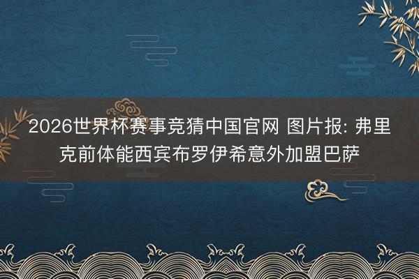 2026世界杯赛事竞猜中国官网 图片报: 弗里克前体能西宾布罗伊希意外加盟巴萨