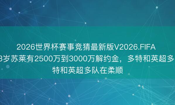 2026世界杯赛事竞猜最新版V2026.FIFA 记者:23岁苏莱有2500万到3000万解约金,多特和英超多队在柔顺