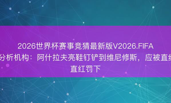 2026世界杯赛事竞猜最新版V2026.FIFA 判罚分析机构：阿什拉夫亮鞋钉铲到维尼修斯，应被直红罚下