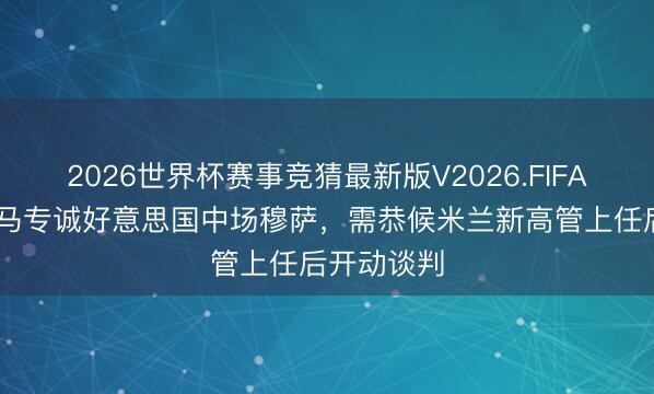 2026世界杯赛事竞猜最新版V2026.FIFA 意媒：罗马专诚好意思国中场穆萨，需恭候米兰新高管上任后开动谈判