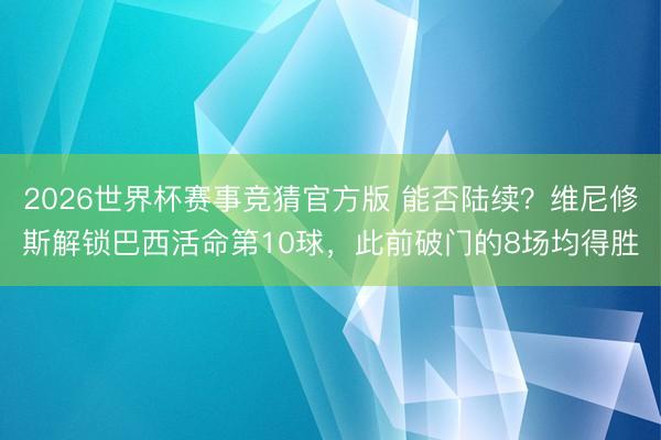 2026世界杯赛事竞猜官方版 能否陆续？维尼修斯解锁巴西活命第10球，此前破门的8场均得胜