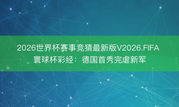 2026世界杯赛事竞猜最新版V2026.FIFA 寰球杯彩经:德国首秀完虐新军