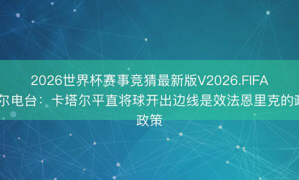 2026世界杯赛事竞猜最新版V2026.FIFA 塞尔电台:卡塔尔平直将球开出边线是效法恩里克的政策