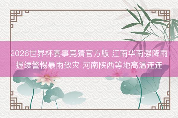 2026世界杯赛事竞猜官方版 江南华南强降雨握续警惕暴雨致灾 河南陕西等地高温连连