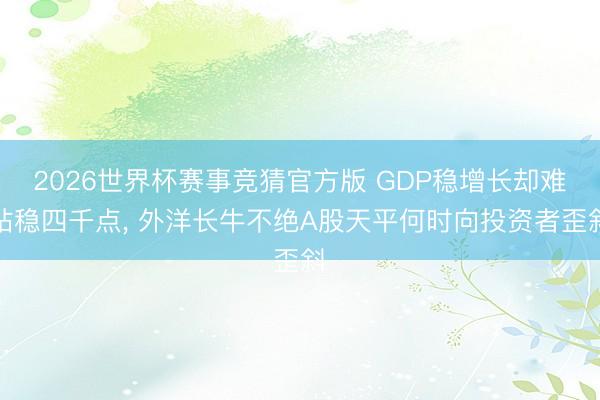 2026世界杯赛事竞猜官方版 GDP稳增长却难站稳四千点， 外洋长牛不绝A股天平何时向投资者歪斜