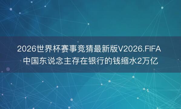 2026世界杯赛事竞猜最新版V2026.FIFA 中国东说念主存在银行的钱缩水2万亿