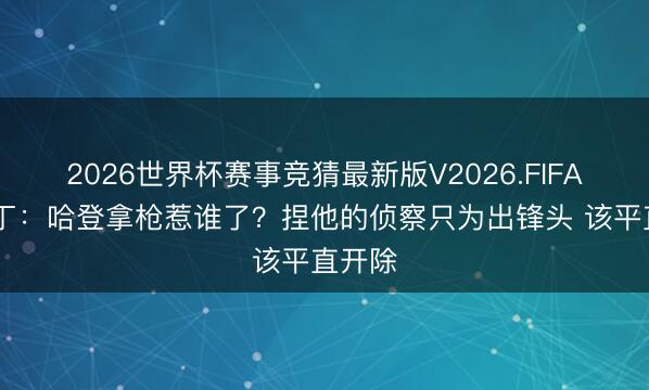 2026世界杯赛事竞猜最新版V2026.FIFA 老马丁：哈登拿枪惹谁了？捏他的侦察只为出锋头 该平直开除