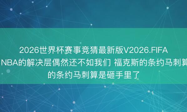 2026世界杯赛事竞猜最新版V2026.FIFA 诠释注解：NBA的解决层偶然还不如我们 福克斯的条约马刺算是砸手里了