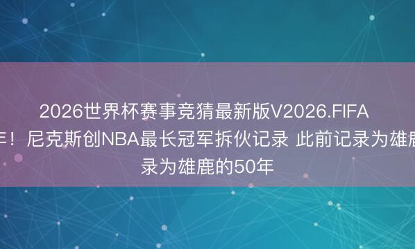2026世界杯赛事竞猜最新版V2026.FIFA 时隔53年！尼克斯创NBA最长冠军拆伙记录 此前记录为雄鹿的50年