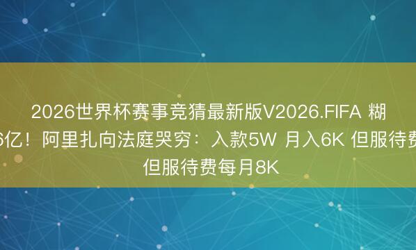 2026世界杯赛事竞猜最新版V2026.FIFA 糊口赚1.16亿!阿里扎向法庭哭穷:入款5W 月入6K 但服待费每月8K