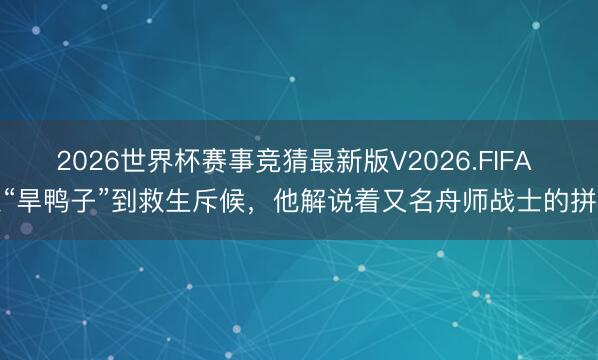 2026世界杯赛事竞猜最新版V2026.FIFA 从“旱鸭子”到救生斥候,他解说着又名舟师战士的拼搏
