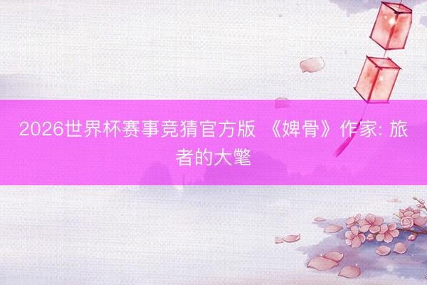 2026世界杯赛事竞猜官方版 《婢骨》作家: 旅者的大氅