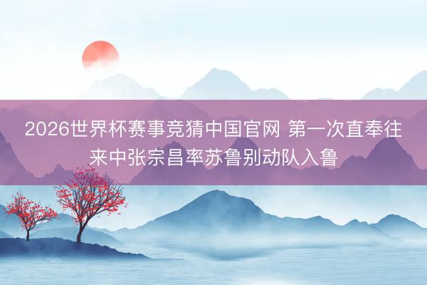 2026世界杯赛事竞猜中国官网 第一次直奉往来中张宗昌率苏鲁别动队入鲁