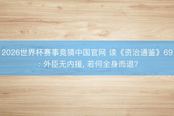 2026世界杯赛事竞猜中国官网 读《资治通鉴》69 : 外臣无内援, 若何全身而退?