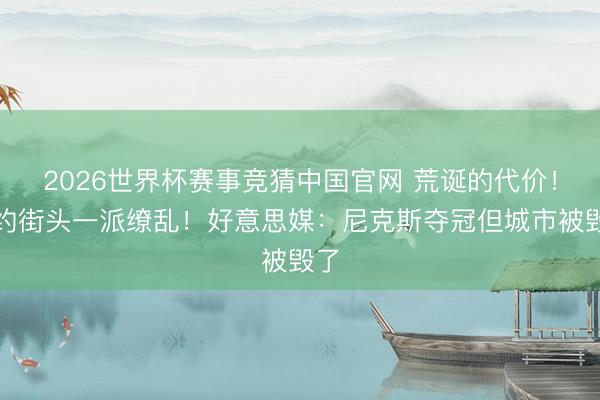 2026世界杯赛事竞猜中国官网 荒诞的代价！纽约街头一派缭乱！好意思媒：尼克斯夺冠但城市被毁了