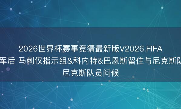 2026世界杯赛事竞猜最新版V2026.FIFA 无缘冠军后 马刺仅指示组&科内特&巴恩斯留住与尼克斯队员问候