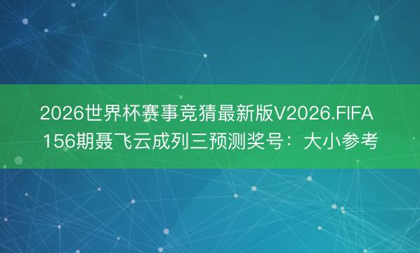 2026世界杯赛事竞猜最新版V2026.FIFA 156期聂飞云成列三预测奖号:大小参考