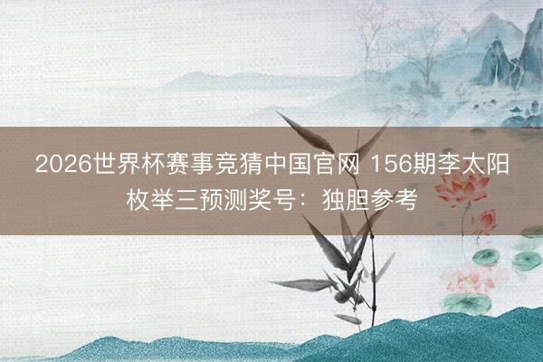 2026世界杯赛事竞猜中国官网 156期李太阳枚举三预测奖号：独胆参考