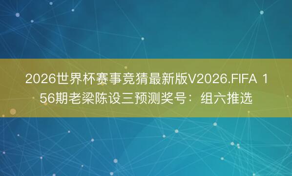 2026世界杯赛事竞猜最新版V2026.FIFA 156期老梁陈设三预测奖号:组六推选