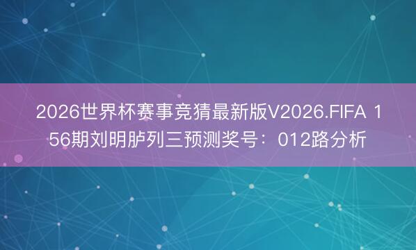 2026世界杯赛事竞猜最新版V2026.FIFA 156期刘明胪列三预测奖号:012路分析
