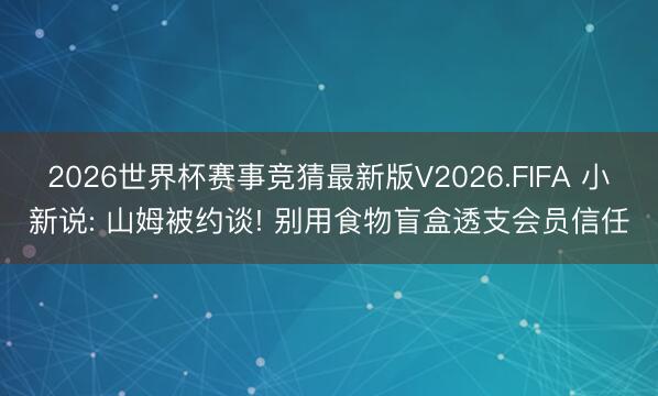 2026世界杯赛事竞猜最新版V2026.FIFA 小新说: 山姆被约谈! 别用食物盲盒透支会员信任