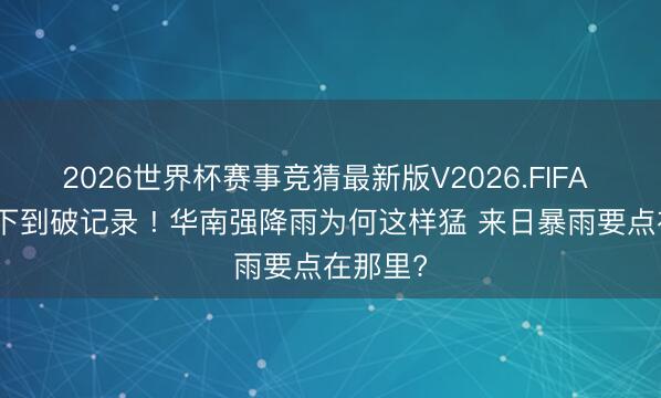 2026世界杯赛事竞猜最新版V2026.FIFA 龙舟水下到破记录 ! 华南强降雨为何这样猛 来日暴雨要点在那里?