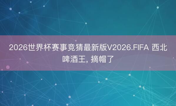 2026世界杯赛事竞猜最新版V2026.FIFA 西北啤酒王, 摘帽了