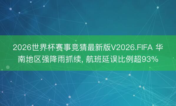 2026世界杯赛事竞猜最新版V2026.FIFA 华南地区强降雨抓续， 航班延误比例超93%