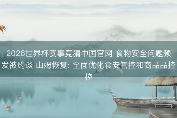 2026世界杯赛事竞猜中国官网 食物安全问题频发被约谈 山姆恢复: 全面优化食安管控和商品品控