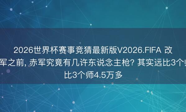 2026世界杯赛事竞猜最新版V2026.FIFA 改编为八路军之前， 赤军究竟有几许东说念主枪? 其实远比3个师4.5万多