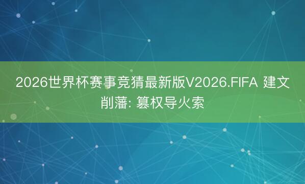 2026世界杯赛事竞猜最新版V2026.FIFA 建文削藩: 篡权导火索