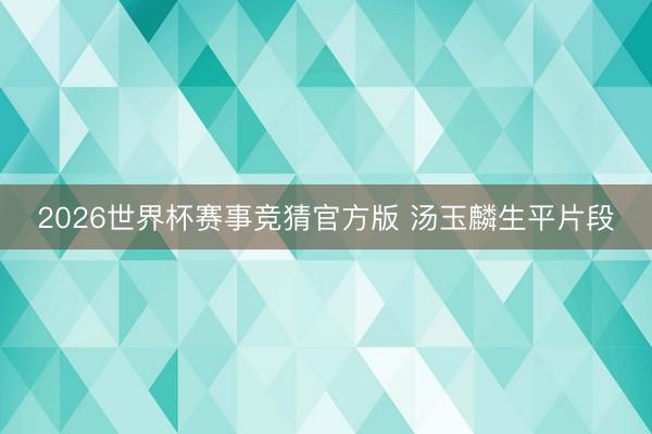 2026世界杯赛事竞猜官方版 汤玉麟生平片段