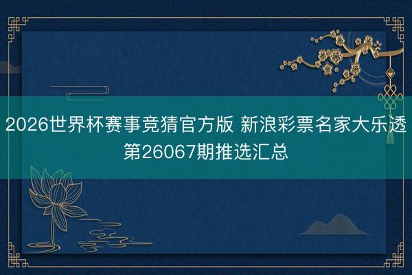 2026世界杯赛事竞猜官方版 新浪彩票名家大乐透第26067期推选汇总