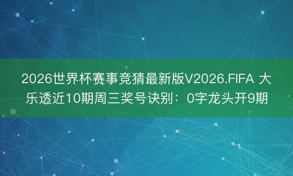 2026世界杯赛事竞猜最新版V2026.FIFA 大乐透近10期周三奖号诀别：0字龙头开9期