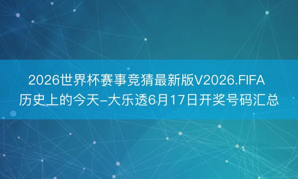 2026世界杯赛事竞猜最新版V2026.FIFA 历史上的今天-大乐透6月17日开奖号码汇总